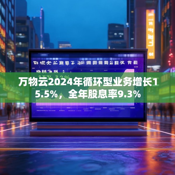 万物云2024年循环型业务增长15.5%，全年股息率9.3%