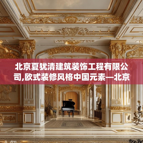 北京夏犹清建筑装饰工程有限公司,欧式装修风格中国元素—北京夏犹清建筑装饰工程有限公司362.a238b239c242fgy.24976671