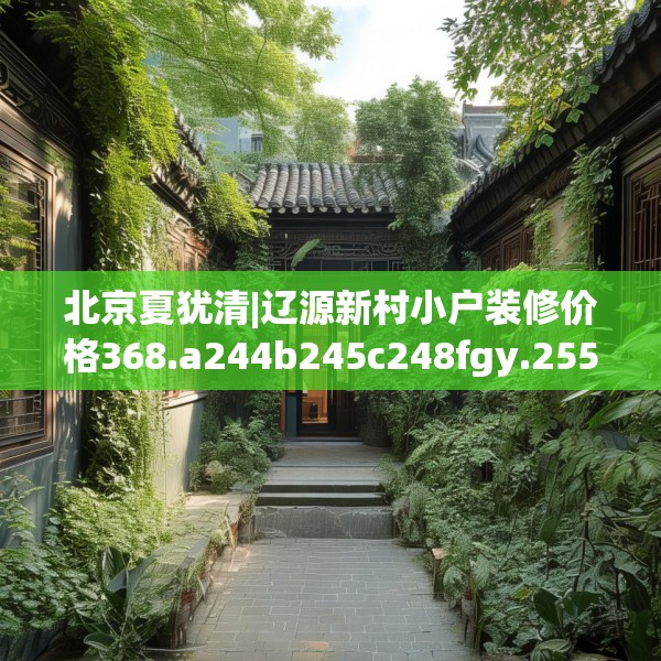 北京夏犹清|辽源新村小户装修价格368.a244b245c248fgy.255wew