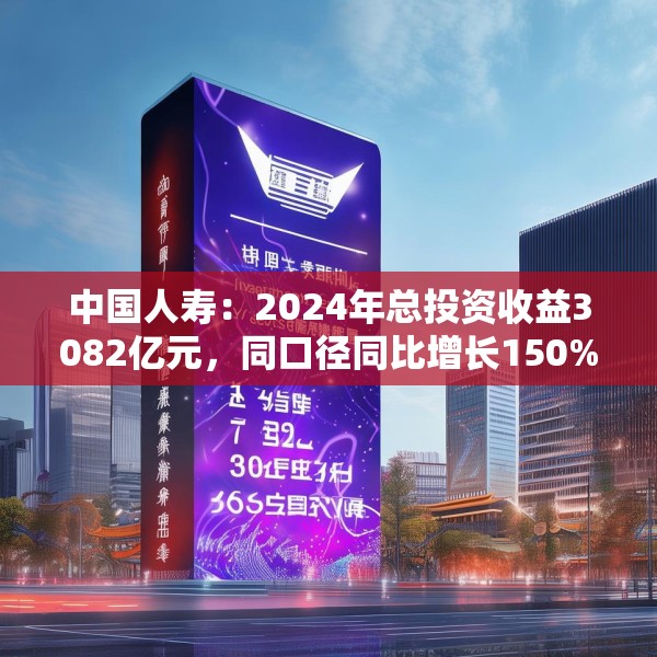 中国人寿：2024年总投资收益3082亿元，同口径同比增长150%