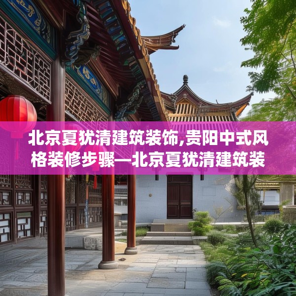 北京夏犹清建筑装饰,贵阳中式风格装修步骤—北京夏犹清建筑装饰507.a383b384c387fgy.394uyk