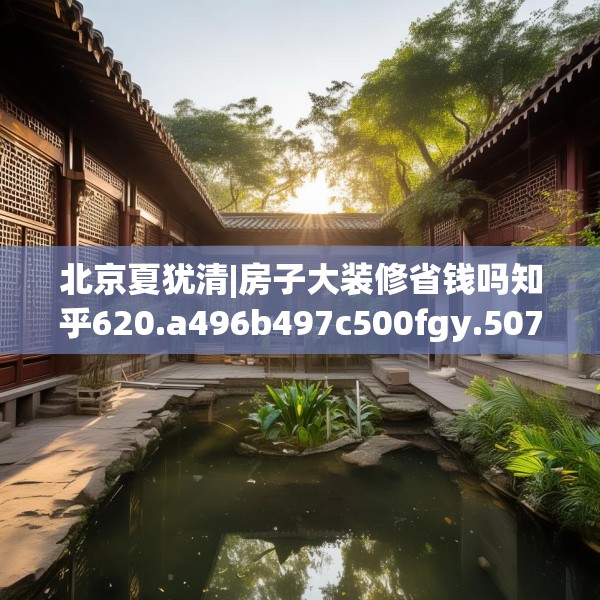 北京夏犹清|房子大装修省钱吗知乎620.a496b497c500fgy.507wew