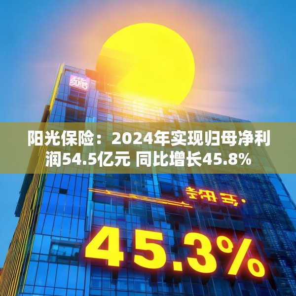 阳光保险：2024年实现归母净利润54.5亿元 同比增长45.8%