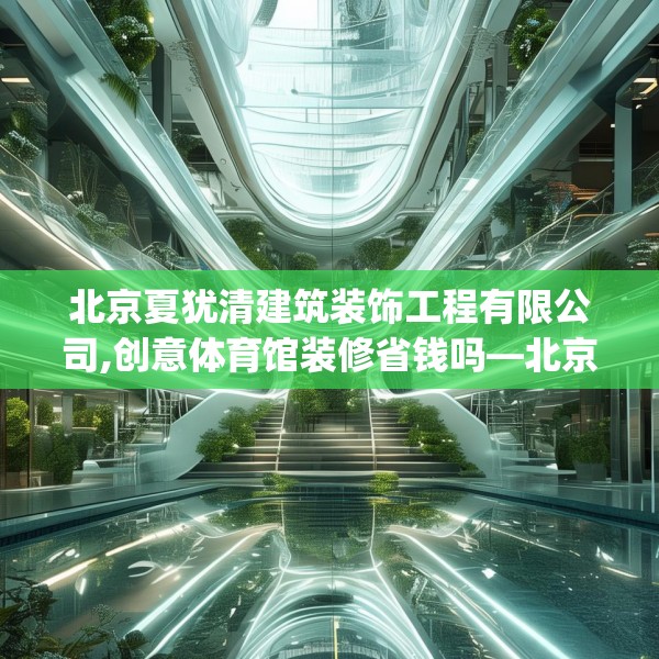 北京夏犹清建筑装饰工程有限公司,创意体育馆装修省钱吗—北京夏犹清建筑装饰工程有限公司209.a85b86c89fgy.96cvcx
