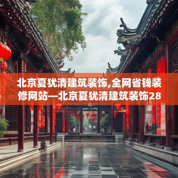 北京夏犹清建筑装饰,全网省钱装修网站—北京夏犹清建筑装饰281.a157b158c161fgy.168cvcx