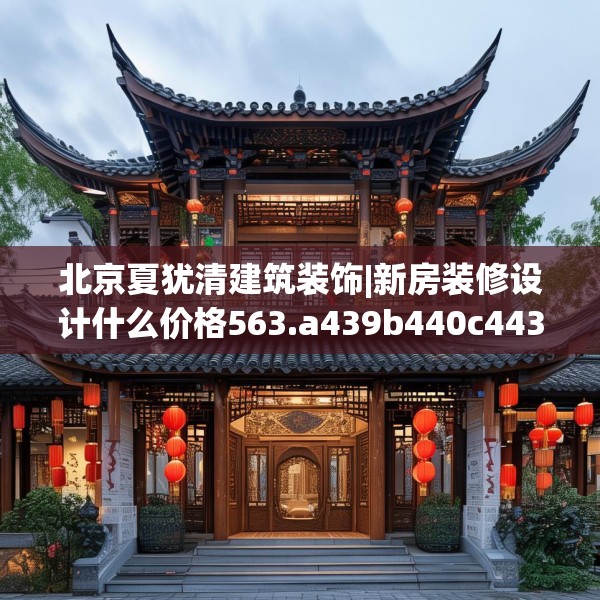 北京夏犹清建筑装饰|新房装修设计什么价格563.a439b440c443fgy.450fds