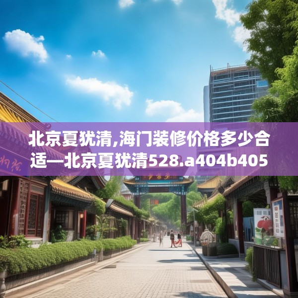 北京夏犹清,海门装修价格多少合适—北京夏犹清528.a404b405c408fgy.415dsfds