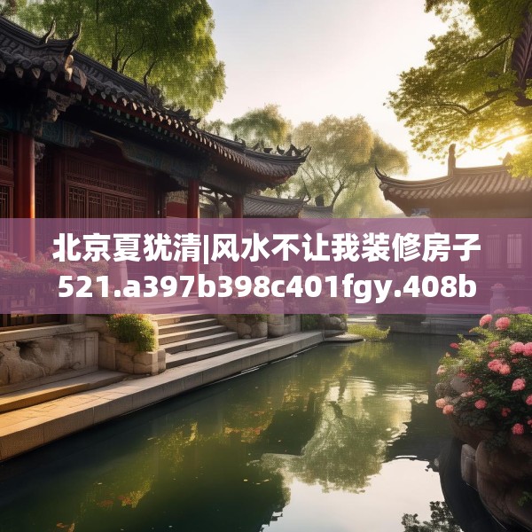 北京夏犹清|风水不让我装修房子521.a397b398c401fgy.408bnbn