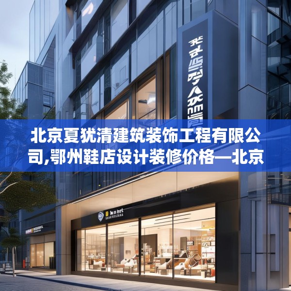 北京夏犹清建筑装饰工程有限公司,鄂州鞋店设计装修价格—北京夏犹清建筑装饰工程有限公司403.a279b280c283fgy.290fdsfds
