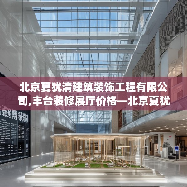 北京夏犹清建筑装饰工程有限公司,丰台装修展厅价格—北京夏犹清建筑装饰工程有限公司251.a127b128c131fgy.138bnbn