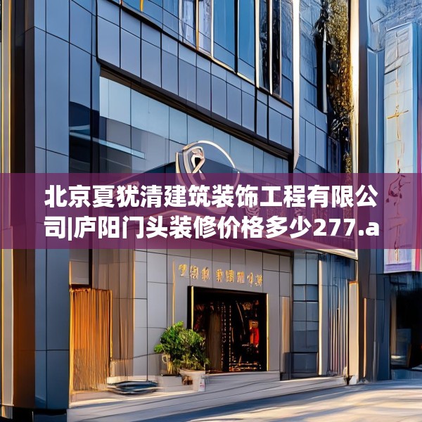 北京夏犹清建筑装饰工程有限公司|庐阳门头装修价格多少277.a153b154c157fgy.164fdsfds