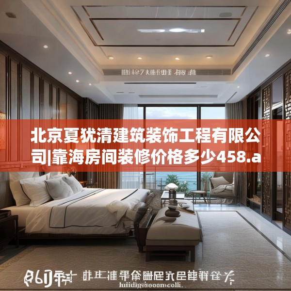 北京夏犹清建筑装饰工程有限公司|靠海房间装修价格多少458.a334b335c338fgy.345wew