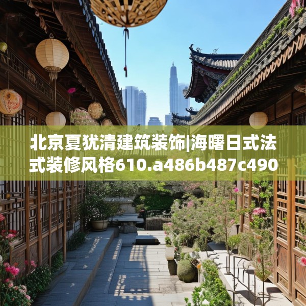 北京夏犹清建筑装饰|海曙日式法式装修风格610.a486b487c490fgy.497dewqe