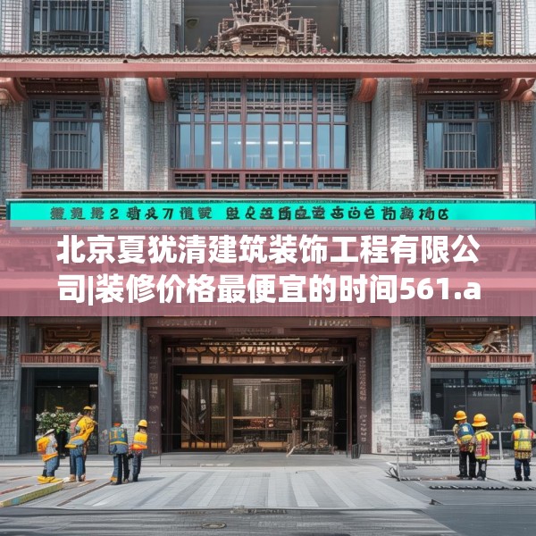 北京夏犹清建筑装饰工程有限公司|装修价格最便宜的时间561.a437b438c441fgy.448uyk