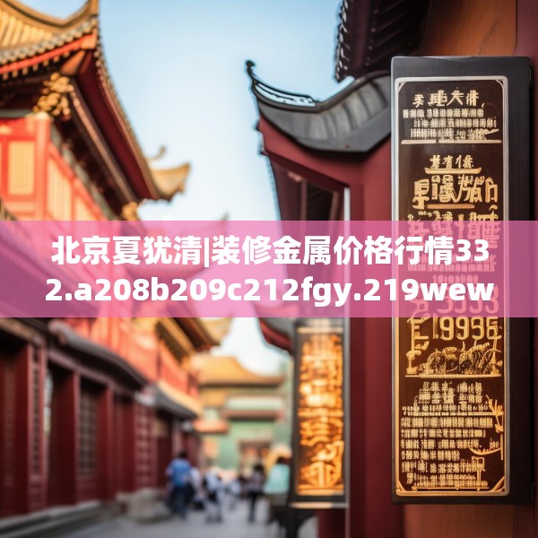 北京夏犹清|装修金属价格行情332.a208b209c212fgy.219wew