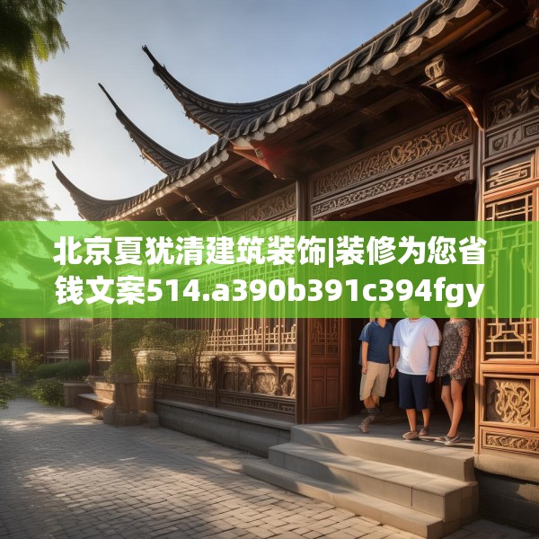 北京夏犹清建筑装饰|装修为您省钱文案514.a390b391c394fgy.401sdA