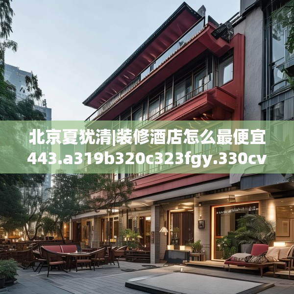 北京夏犹清|装修酒店怎么最便宜443.a319b320c323fgy.330cvcx