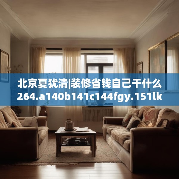北京夏犹清|装修省钱自己干什么264.a140b141c144fgy.151lkjl