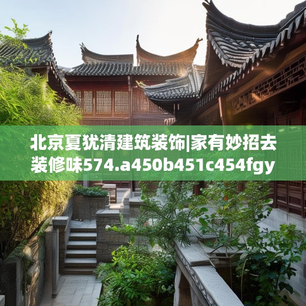 北京夏犹清建筑装饰|家有妙招去装修味574.a450b451c454fgy.461dewqe