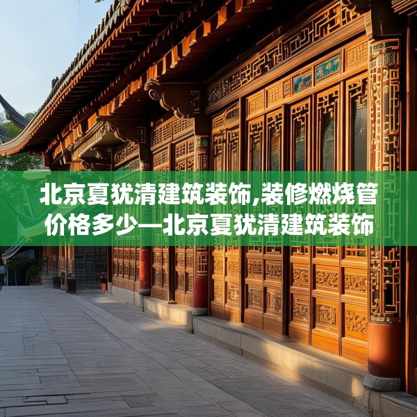 北京夏犹清建筑装饰,装修燃烧管价格多少—北京夏犹清建筑装饰364.a240b241c244fgy.251htyj