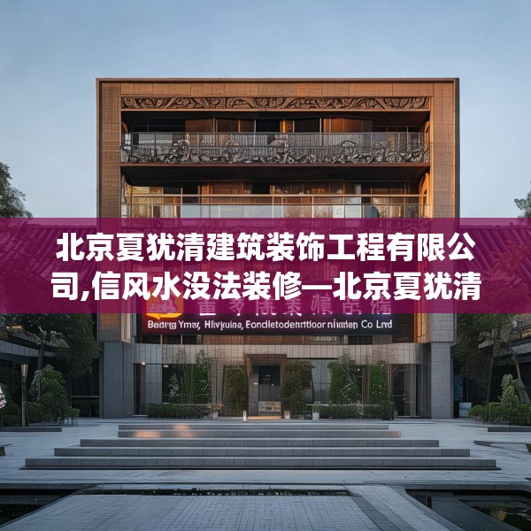 北京夏犹清建筑装饰工程有限公司,信风水没法装修—北京夏犹清建筑装饰工程有限公司259.a135b136c139fgy.146fdsfds