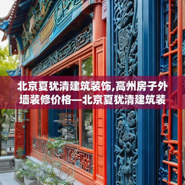 北京夏犹清建筑装饰,高州房子外墙装修价格—北京夏犹清建筑装饰224.a100b101c104fgy.111wew