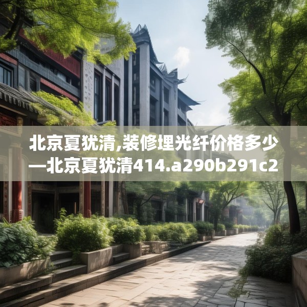 北京夏犹清,装修埋光纤价格多少—北京夏犹清414.a290b291c294fgy.301nbn