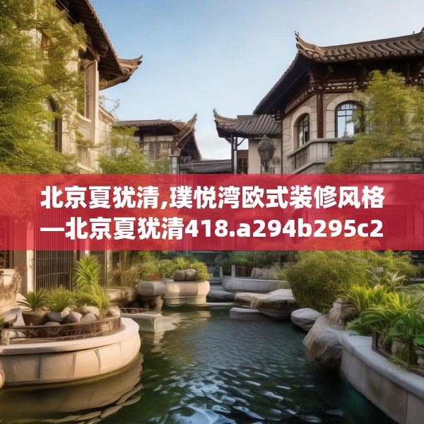 北京夏犹清,璞悦湾欧式装修风格—北京夏犹清418.a294b295c298fgy.305htyj