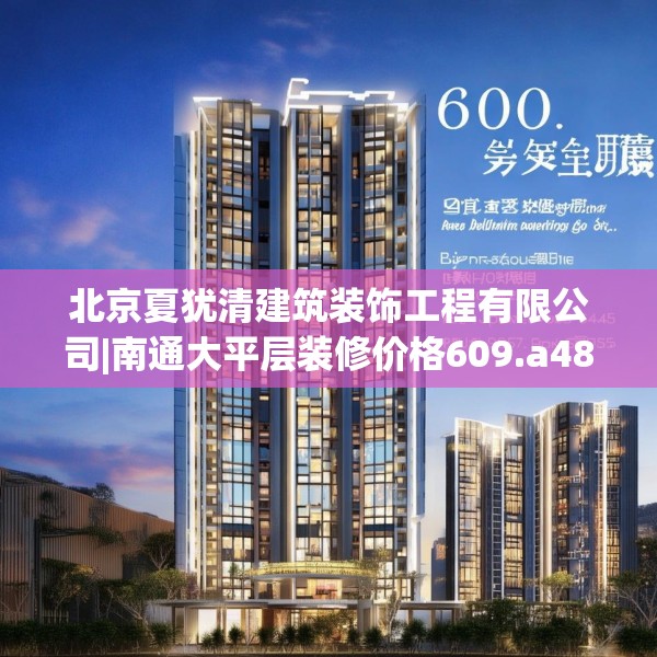 北京夏犹清建筑装饰工程有限公司|南通大平层装修价格609.a485b486c489fgy.496fhsg