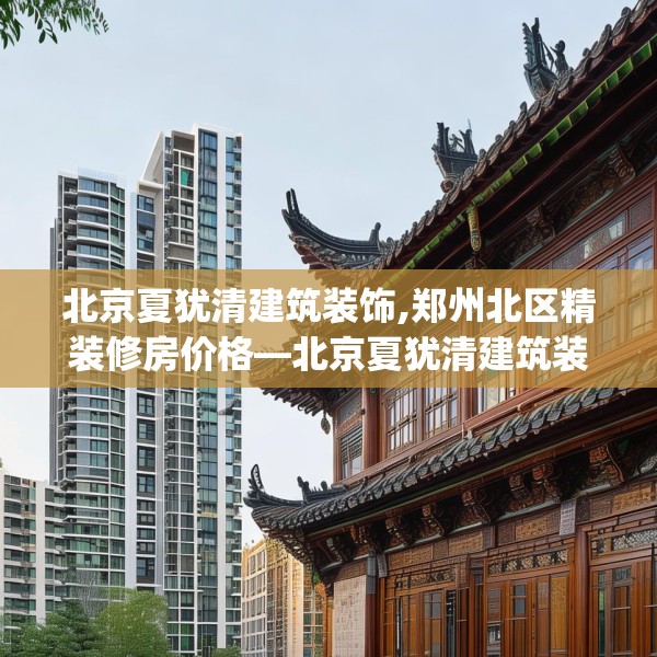 北京夏犹清建筑装饰,郑州北区精装修房价格—北京夏犹清建筑装饰371.a247b248c251fgy.258cvcx