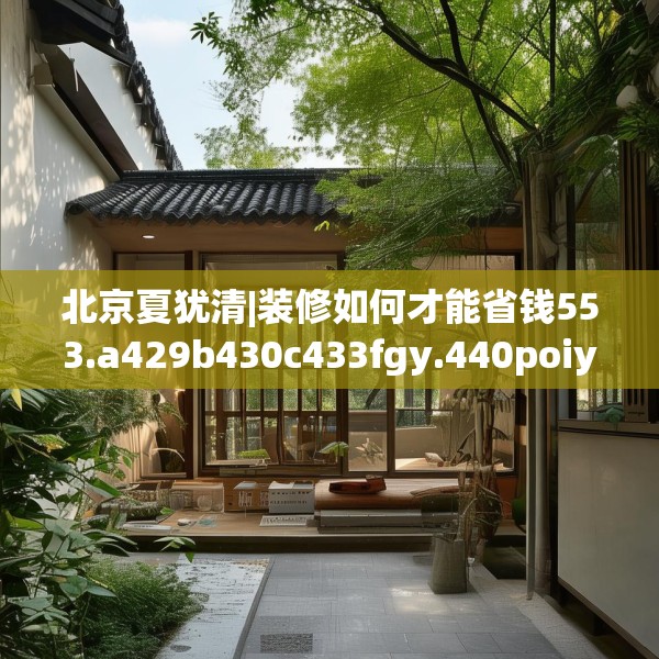 北京夏犹清|装修如何才能省钱553.a429b430c433fgy.440poiy
