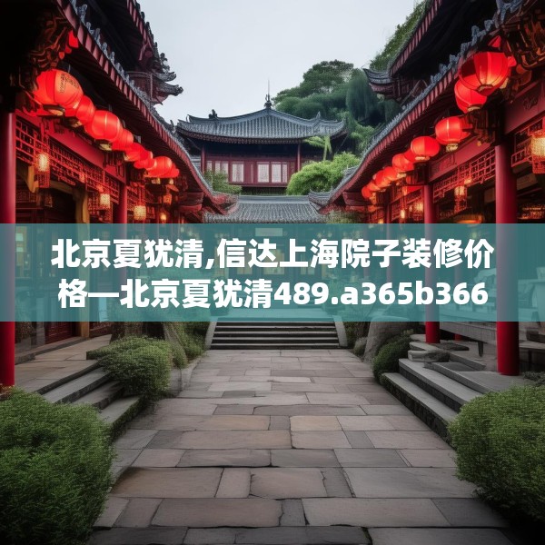 北京夏犹清,信达上海院子装修价格—北京夏犹清489.a365b366c369fgy.376uyk