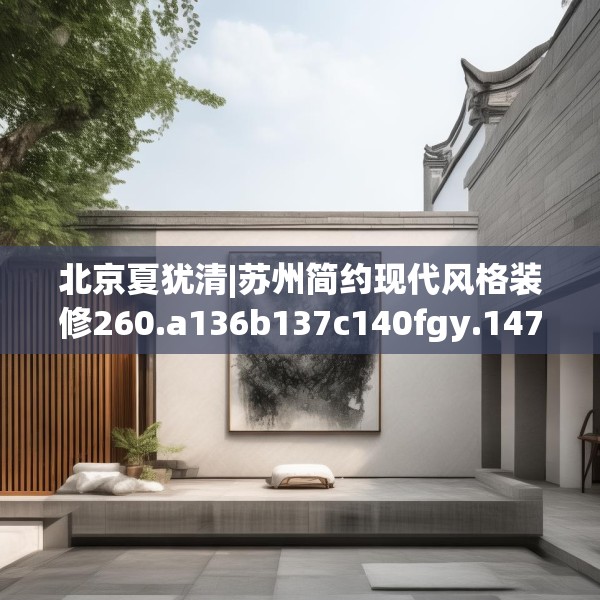 北京夏犹清|苏州简约现代风格装修260.a136b137c140fgy.147wew