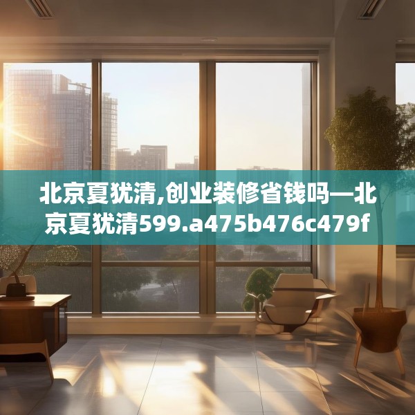 北京夏犹清,创业装修省钱吗—北京夏犹清599.a475b476c479fgy.486fds