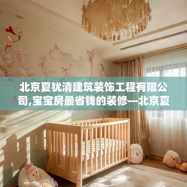 北京夏犹清建筑装饰工程有限公司,宝宝房最省钱的装修—北京夏犹清建筑装饰工程有限公司582.a458b459c462fgy.469dsfds