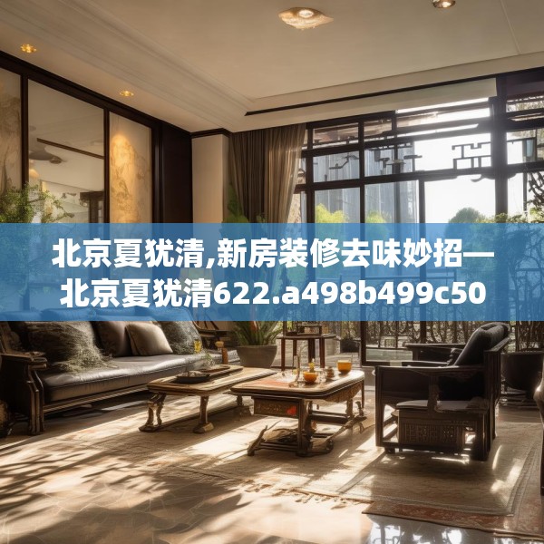北京夏犹清,新房装修去味妙招—北京夏犹清622.a498b499c502fgy509
