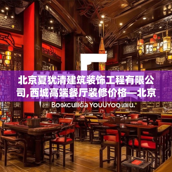 北京夏犹清建筑装饰工程有限公司,西城高端餐厅装修价格—北京夏犹清建筑装饰工程有限公司165.a41b42c45fgy.52uyk