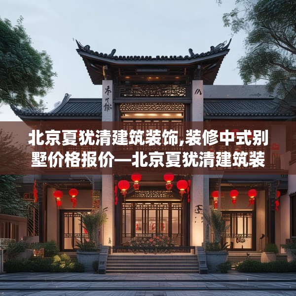 北京夏犹清建筑装饰,装修中式别墅价格报价—北京夏犹清建筑装饰424.a300b301c304fgy.311sdA