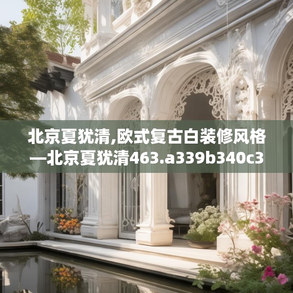 北京夏犹清,欧式复古白装修风格—北京夏犹清463.a339b340c343fgy.350poiy