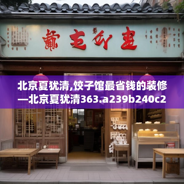 北京夏犹清,饺子馆最省钱的装修—北京夏犹清363.a239b240c243fgy.250uyk