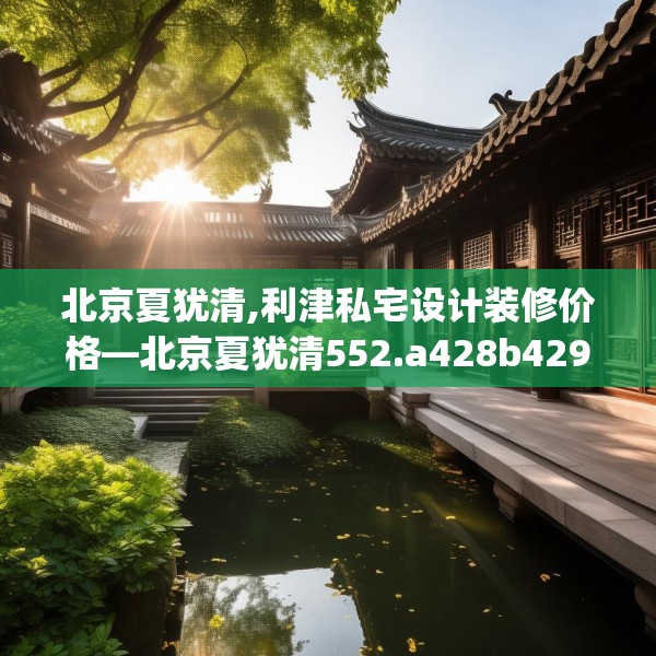 北京夏犹清,利津私宅设计装修价格—北京夏犹清552.a428b429c432fgy.439lkjl