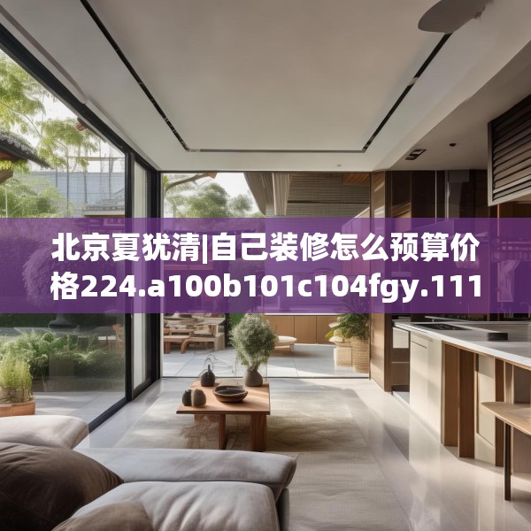 北京夏犹清|自己装修怎么预算价格224.a100b101c104fgy.111wew