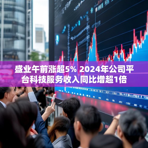 盛业午前涨超5% 2024年公司平台科技服务收入同比增超1倍