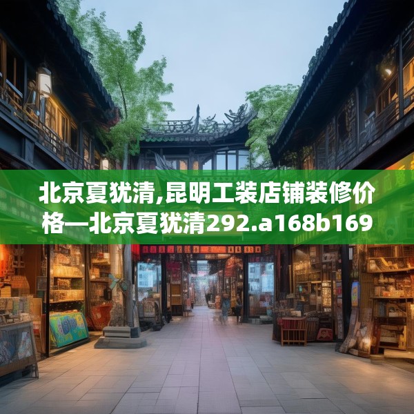 北京夏犹清,昆明工装店铺装修价格—北京夏犹清292.a168b169c172fgy.179htyj