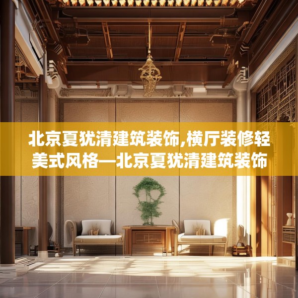北京夏犹清建筑装饰,横厅装修轻美式风格—北京夏犹清建筑装饰261.a137b138c141fgy.148fghfd