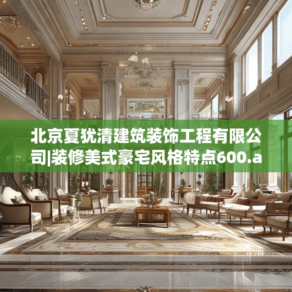 北京夏犹清建筑装饰工程有限公司|装修美式豪宅风格特点600.a476b477c480fgy.487dsfds