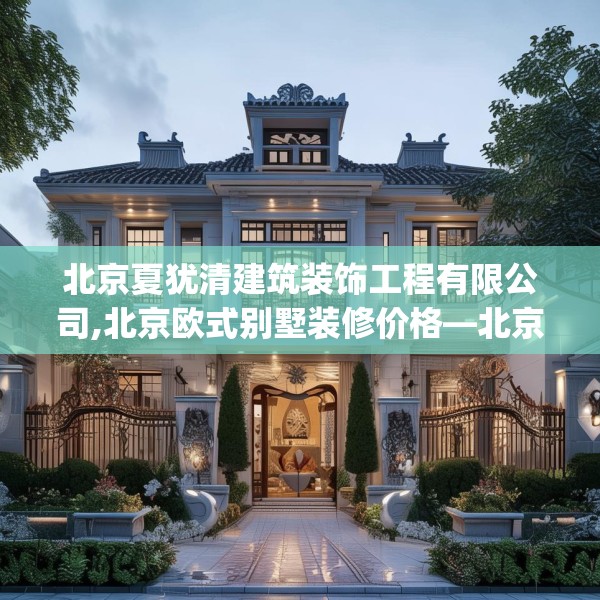 北京夏犹清建筑装饰工程有限公司,北京欧式别墅装修价格—北京夏犹清建筑装饰工程有限公司514.a390b391c394fgy.401sdA