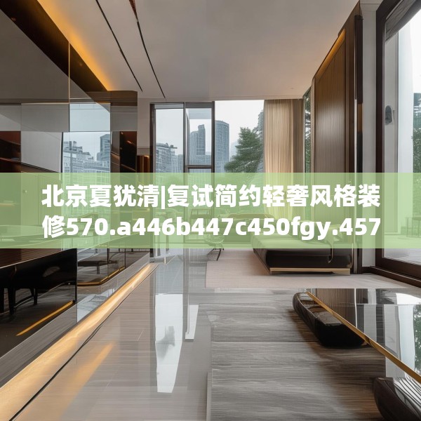 北京夏犹清|复试简约轻奢风格装修570.a446b447c450fgy.457lkjl