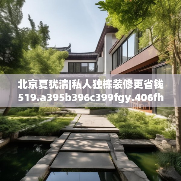 北京夏犹清|私人独栋装修更省钱519.a395b396c399fgy.406fhsg