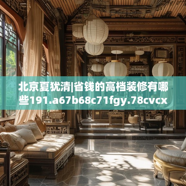 北京夏犹清|省钱的高档装修有哪些191.a67b68c71fgy.78cvcx
